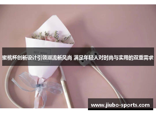 蜜桃杯创新设计引领潮流新风尚 满足年轻人对时尚与实用的双重需求