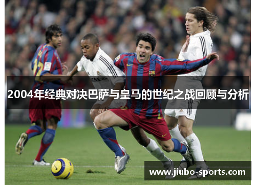 2004年经典对决巴萨与皇马的世纪之战回顾与分析