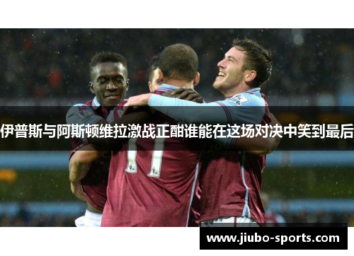 伊普斯与阿斯顿维拉激战正酣谁能在这场对决中笑到最后