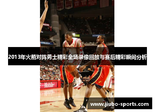 2013年火箭对阵勇士精彩全场录像回放与赛后精彩瞬间分析
